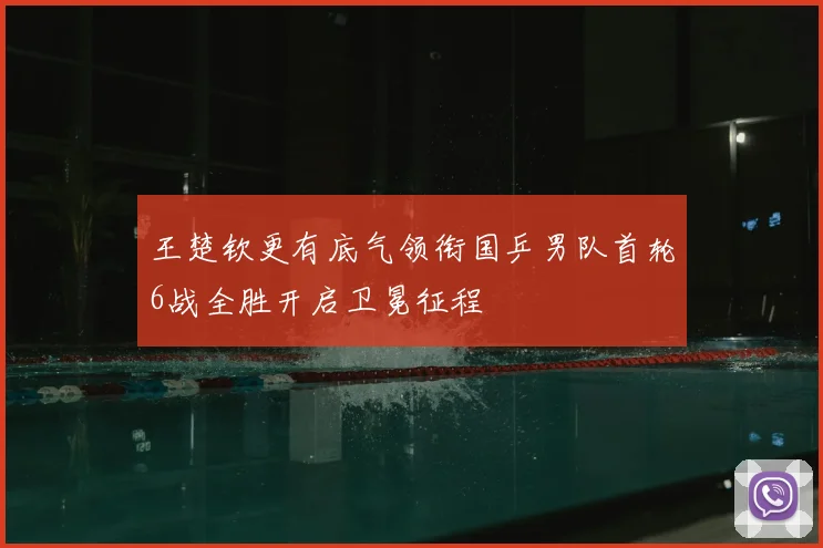 王楚钦更有底气领衔国乒男队首轮6战全胜开启卫冕征程
