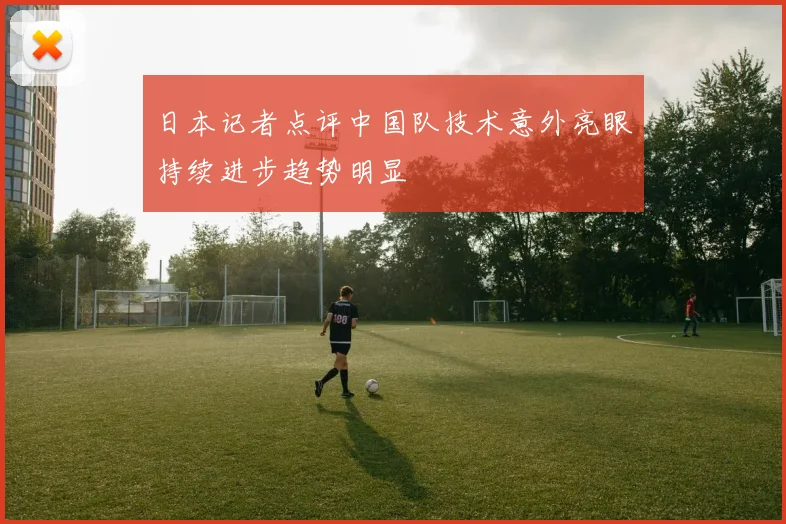 日本记者点评中国队技术意外亮眼持续进步趋势明显