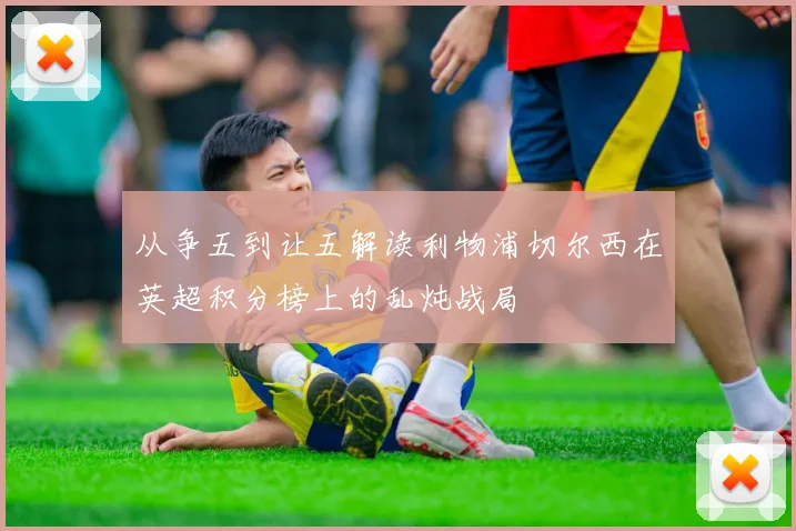 从争五到让五解读利物浦切尔西在英超积分榜上的乱炖战局