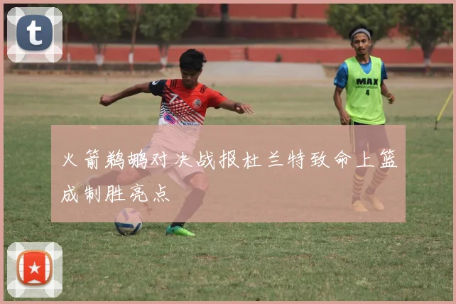 火箭鹈鹕对决战报杜兰特致命上篮成制胜亮点