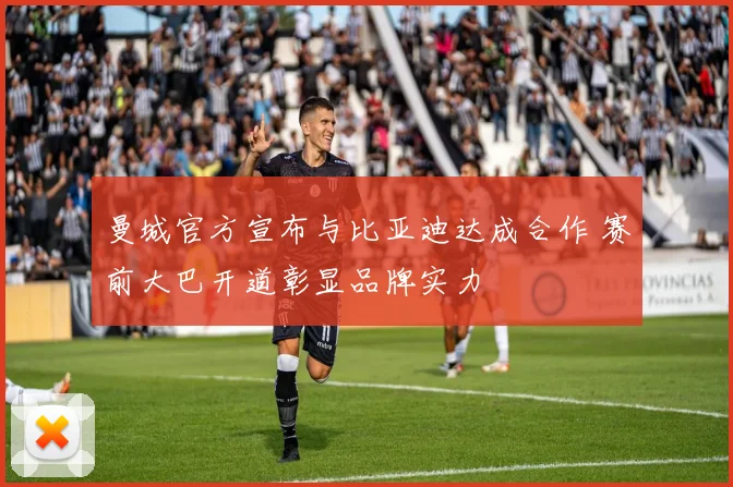 曼城官方宣布与比亚迪达成合作 赛前大巴开道彰显品牌实力