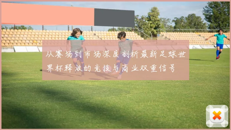 从赛场到市场深度剖析最新足球世界杯释放的竞技与商业双重信号