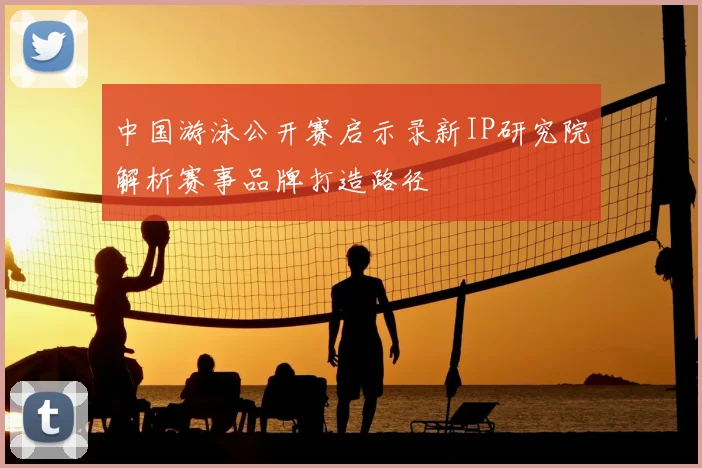 中国游泳公开赛启示录新IP研究院解析赛事品牌打造路径