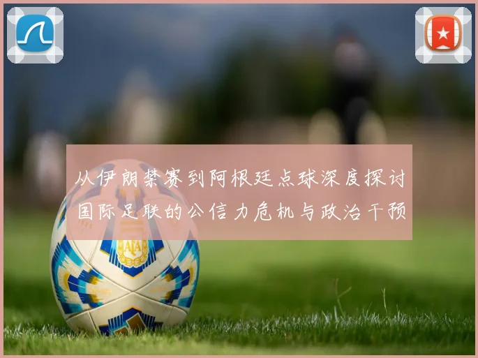 从伊朗禁赛到阿根廷点球深度探讨国际足联的公信力危机与政治干预