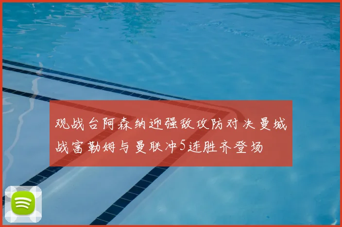 观战台阿森纳迎强敌攻防对决曼城战富勒姆与曼联冲5连胜齐登场