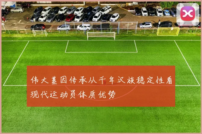 伟大基因传承从千年汉族稳定性看现代运动员体质优势