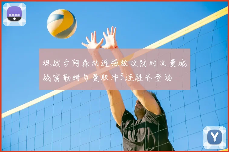 观战台阿森纳迎强敌攻防对决曼城战富勒姆与曼联冲5连胜齐登场