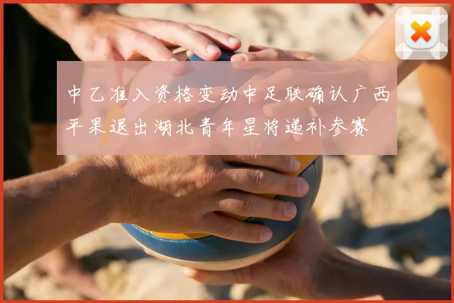 中乙准入资格变动中足联确认广西平果退出湖北青年星将递补参赛