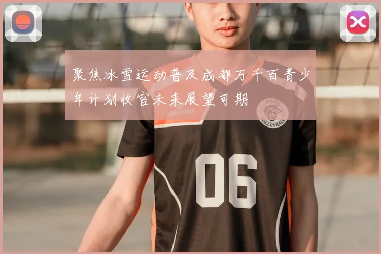 聚焦冰雪运动普及成都万千百青少年计划收官未来展望可期