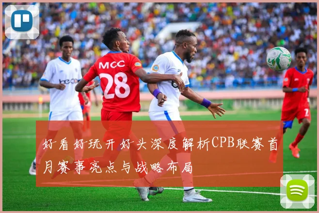 好看好玩开好头深度解析CPB联赛首月赛事亮点与战略布局