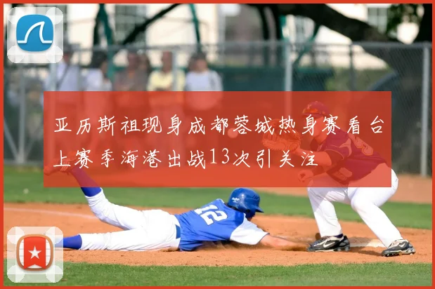 亚历斯祖现身成都蓉城热身赛看台上赛季海港出战13次引关注