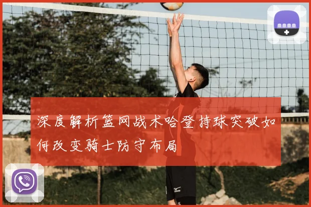 深度解析篮网战术哈登持球突破如何改变骑士防守布局