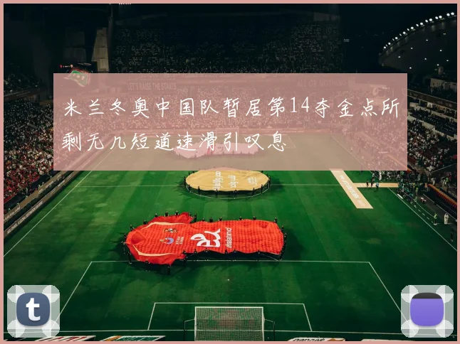 米兰冬奥中国队暂居第14夺金点所剩无几短道速滑引叹息